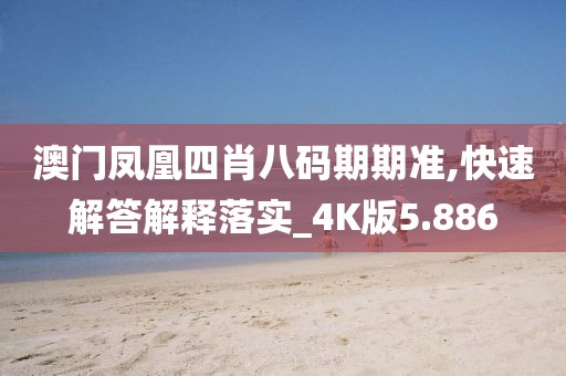 澳门凤凰四肖八码期期准,快速解答解释落实_4K版5.886