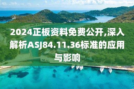 2024正板资料免费公开,深入解析ASJ84.11.36标准的应用与影响