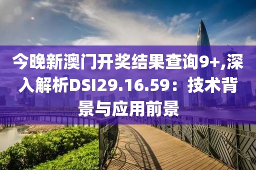 今晚新澳门开奖结果查询9+,深入解析DSI29.16.59：技术背景与应用前景