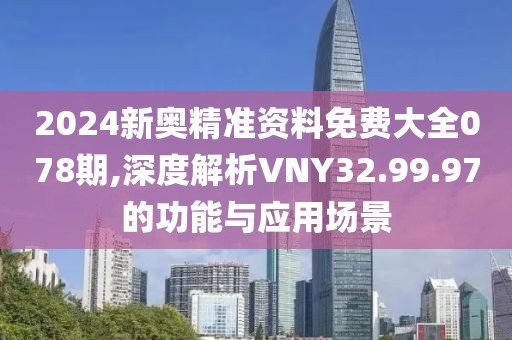2024新奥精准资料免费大全078期,深度解析VNY32.99.97的功能与应用场景
