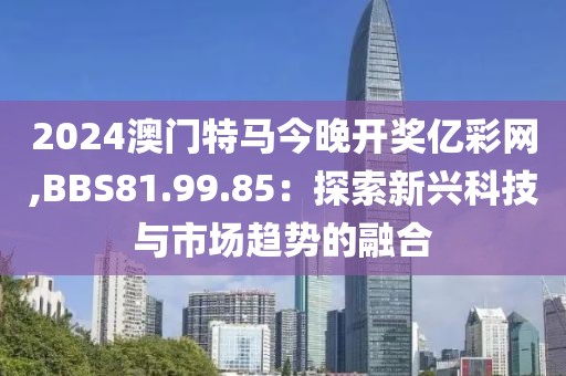 2024澳门特马今晚开奖亿彩网,BBS81.99.85：探索新兴科技与市场趋势的融合