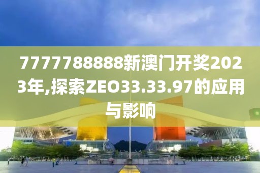 7777788888新澳门开奖2023年,探索ZEO33.33.97的应用与影响