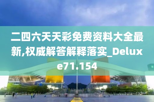 二四六天天彩免费资料大全最新,权威解答解释落实_Deluxe71.154