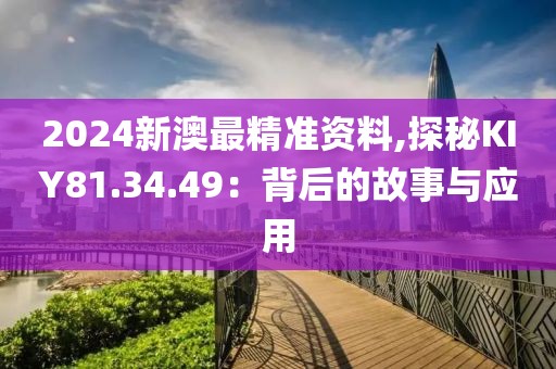 2024新澳最精准资料,探秘KIY81.34.49：背后的故事与应用