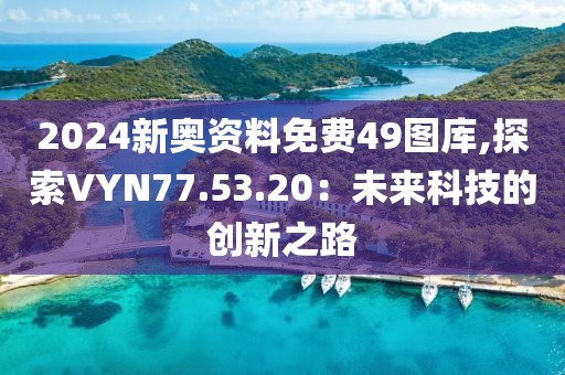 2024新奥资料免费49图库,探索VYN77.53.20：未来科技的创新之路