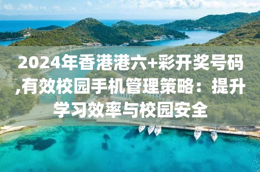 2024年香港港六+彩开奖号码,有效校园手机管理策略：提升学习效率与校园安全
