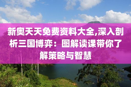 新奥天天免费资料大全,深入剖析三国博弈：图解读课带你了解策略与智慧