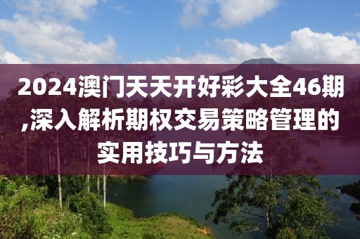 2024澳门天天开好彩大全46期,深入解析期权交易策略管理的实用技巧与方法