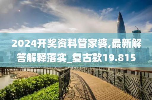 2024开奖资料管家婆,最新解答解释落实_复古款19.815