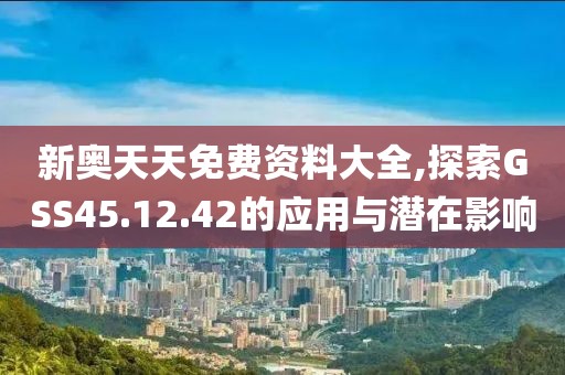 新奥天天免费资料大全,探索GSS45.12.42的应用与潜在影响