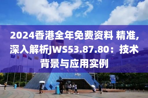 2024香港全年免费资料 精准,深入解析JWS53.87.80：技术背景与应用实例