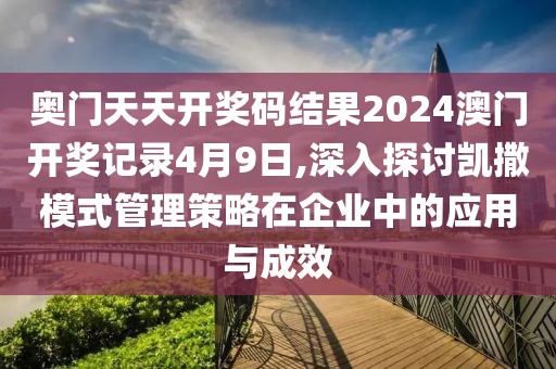 奥门天天开奖码结果2024澳门开奖记录4月9日,深入探讨凯撒模式管理策略在企业中的应用与成效