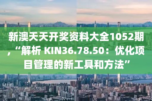 新澳天天开奖资料大全1052期,“解析 KIN36.78.50：优化项目管理的新工具和方法”