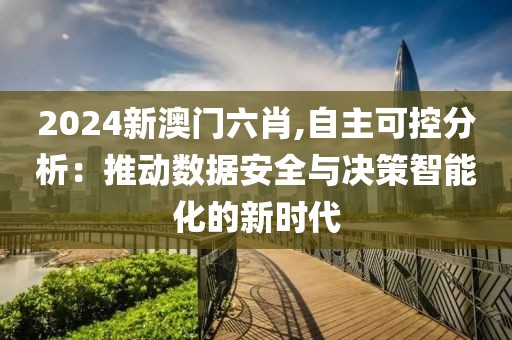 2024新澳门六肖,自主可控分析：推动数据安全与决策智能化的新时代