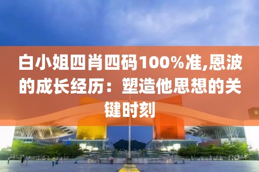 白小姐四肖四码100%准,恩波的成长经历：塑造他思想的关键时刻