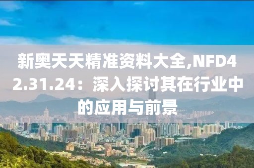 新奥天天精准资料大全,NFD42.31.24：深入探讨其在行业中的应用与前景