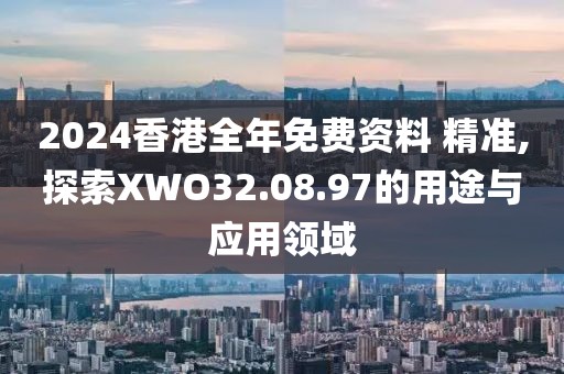 2024香港全年免费资料 精准,探索XWO32.08.97的用途与应用领域