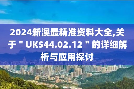 2024新澳最精准资料大全,关于＂UKS44.02.12＂的详细解析与应用探讨