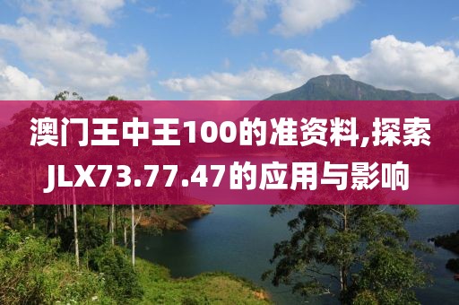 澳门王中王100的准资料,探索JLX73.77.47的应用与影响