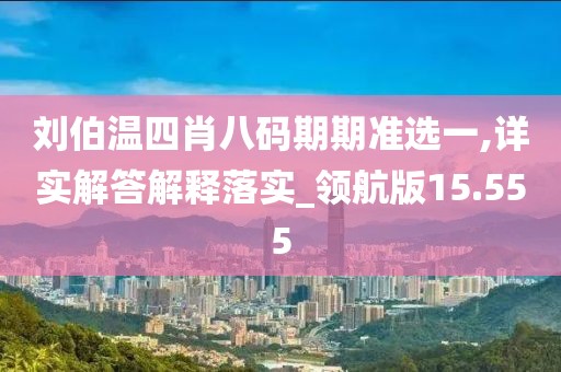 刘伯温四肖八码期期准选一,详实解答解释落实_领航版15.555