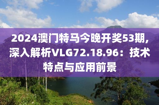 2024澳门特马今晚开奖53期,深入解析VLG72.18.96：技术特点与应用前景