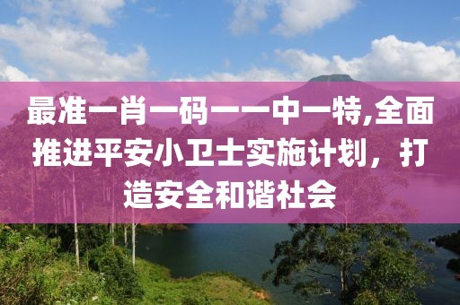 最准一肖一码一一中一特,全面推进平安小卫士实施计划，打造安全和谐社会