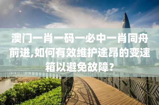 澳门一肖一码一必中一肖同舟前进,如何有效维护途昂的变速箱以避免故障？