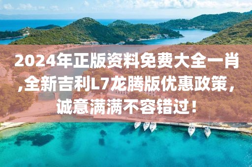 2024年正版资料免费大全一肖,全新吉利L7龙腾版优惠政策，诚意满满不容错过！