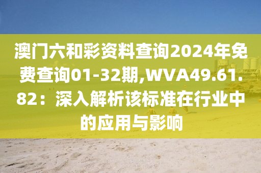 澳门六和彩资料查询2024年免费查询01-32期,WVA49.61.82：深入解析该标准在行业中的应用与影响