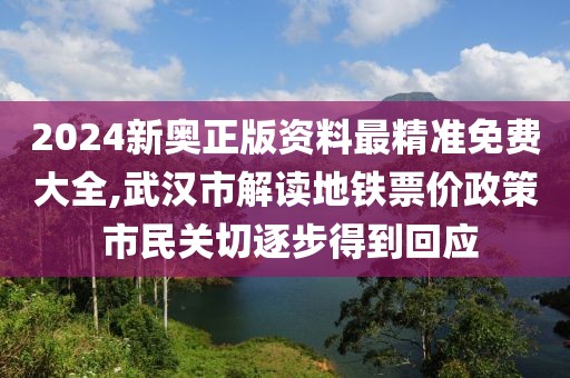 2024新奥正版资料最精准免费大全,武汉市解读地铁票价政策 市民关切逐步得到回应