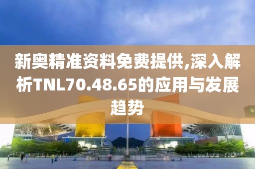 新奥精准资料免费提供,深入解析TNL70.48.65的应用与发展趋势