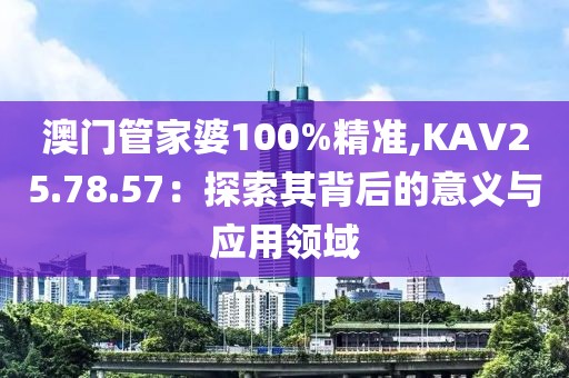 澳门管家婆100%精准,KAV25.78.57：探索其背后的意义与应用领域