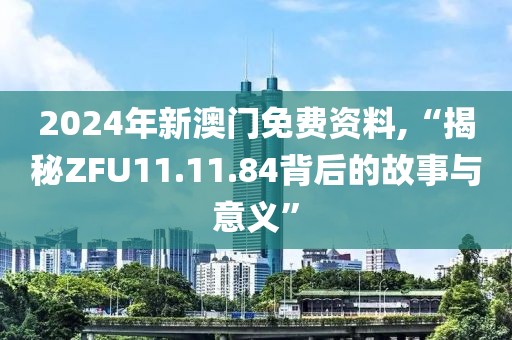 2024年新澳门免费资料,“揭秘ZFU11.11.84背后的故事与意义”