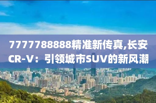 7777788888精准新传真,长安CR-V：引领城市SUV的新风潮