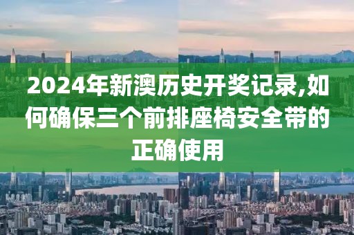 2024年新澳历史开奖记录,如何确保三个前排座椅安全带的正确使用