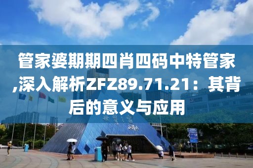 管家婆期期四肖四码中特管家,深入解析ZFZ89.71.21：其背后的意义与应用