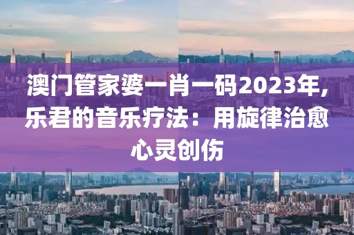 澳门管家婆一肖一码2023年,乐君的音乐疗法：用旋律治愈心灵创伤