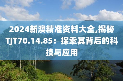2024新澳精准资料大全,揭秘TJT70.14.85：探索其背后的科技与应用