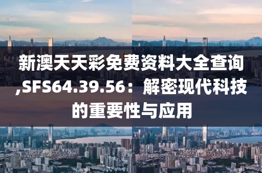 新澳天天彩免费资料大全查询,SFS64.39.56：解密现代科技的重要性与应用
