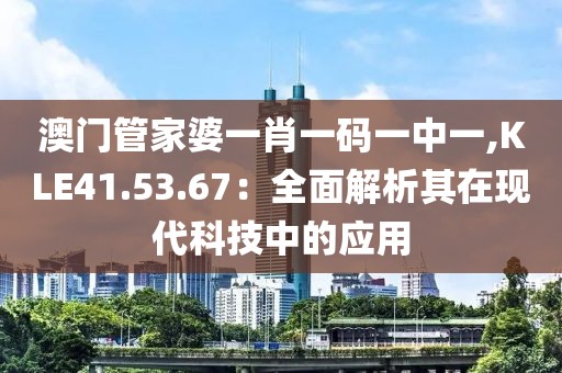 澳门管家婆一肖一码一中一,KLE41.53.67：全面解析其在现代科技中的应用