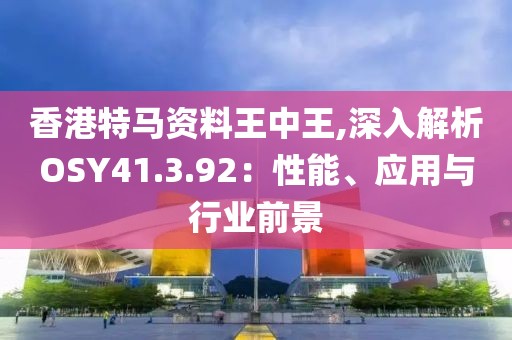 香港特马资料王中王,深入解析OSY41.3.92：性能、应用与行业前景