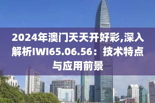 2024年澳门天天开好彩,深入解析IWI65.06.56：技术特点与应用前景