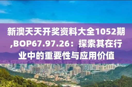 新澳天天开奖资料大全1052期,BOP67.97.26：探索其在行业中的重要性与应用价值