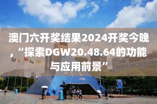 澳门六开奖结果2024开奖今晚,“探索DGW20.48.64的功能与应用前景”
