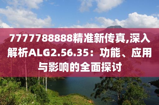 7777788888精准新传真,深入解析ALG2.56.35：功能、应用与影响的全面探讨