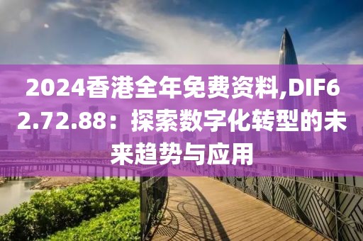 2024香港全年免费资料,DIF62.72.88：探索数字化转型的未来趋势与应用