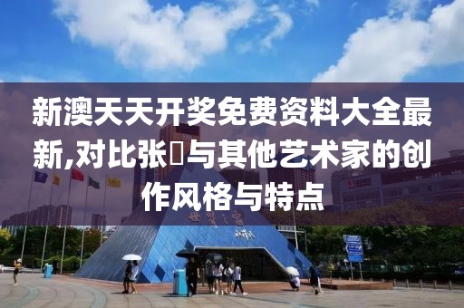 新澳天天开奖免费资料大全最新,对比张堃与其他艺术家的创作风格与特点