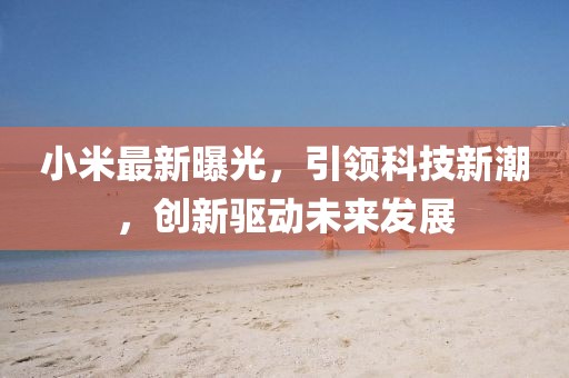 小米最新曝光，引领科技新潮，创新驱动未来发展