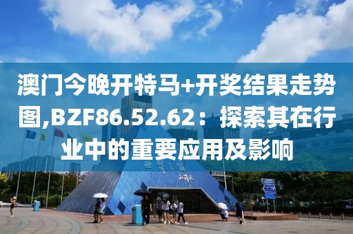 澳门今晚开特马+开奖结果走势图,BZF86.52.62：探索其在行业中的重要应用及影响