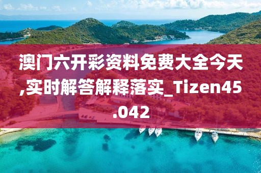 澳门六开彩资料免费大全今天,实时解答解释落实_Tizen45.042